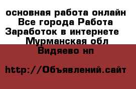 основная работа онлайн - Все города Работа » Заработок в интернете   . Мурманская обл.,Видяево нп